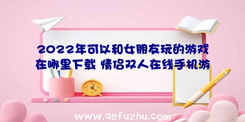 2022年可以和女朋友玩的游戏在哪里下载